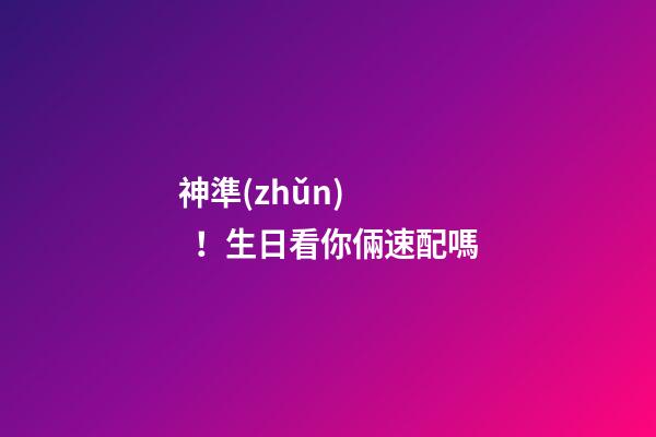 神準(zhǔn)！生日看你倆速配嗎